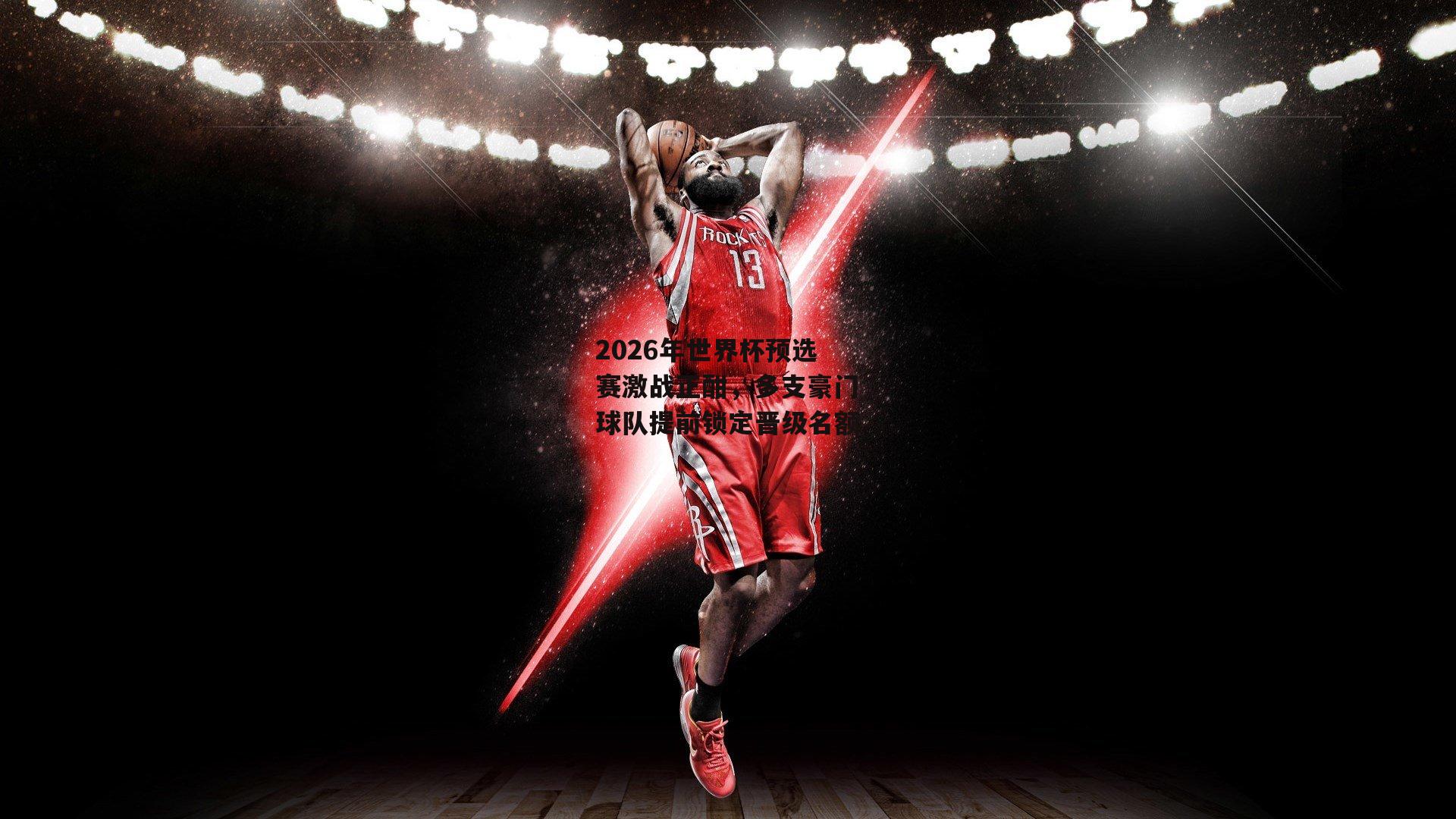 2026年世界杯预选赛激战正酣,多支豪门球队提前锁定晋级名额