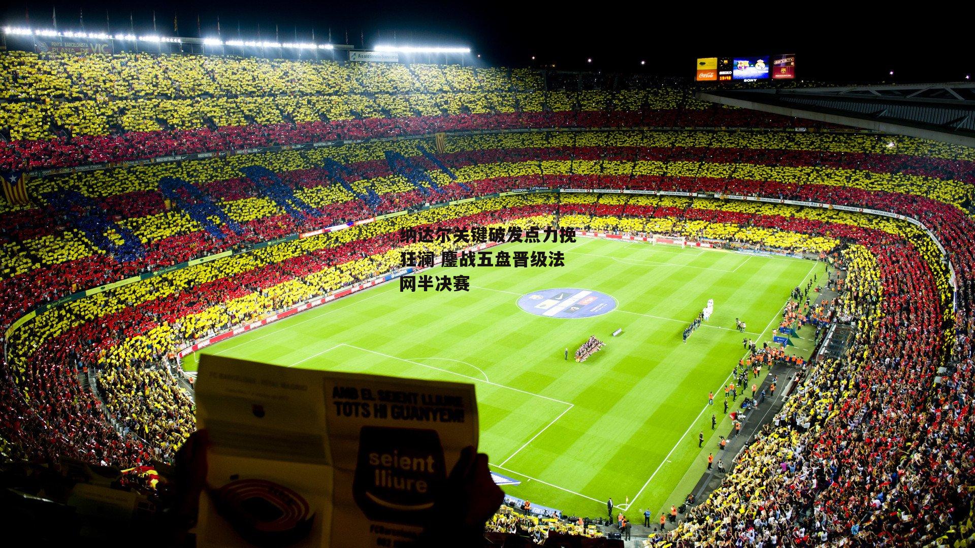 纳达尔关键破发点力挽狂澜 鏖战五盘晋级法网半决赛_欧亿体育投