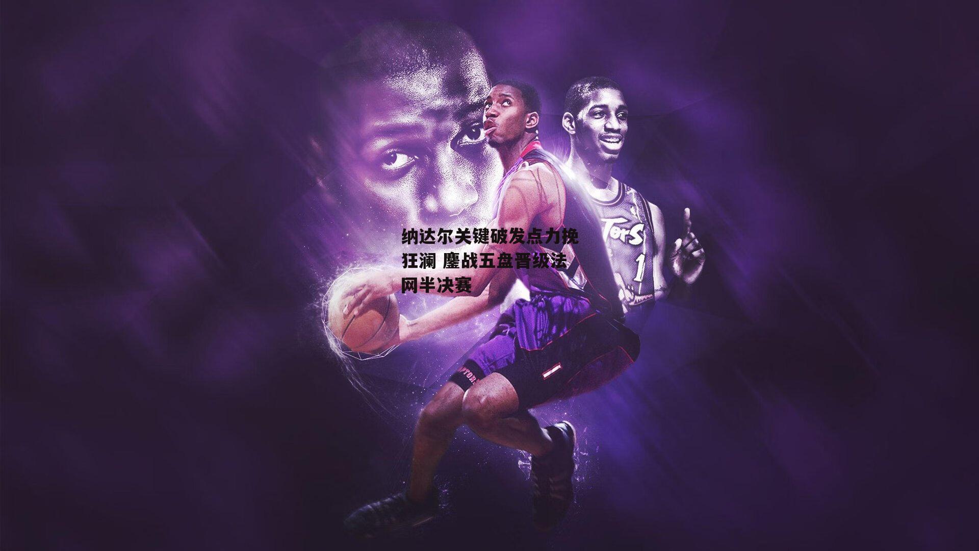 纳达尔关键破发点力挽狂澜 鏖战五盘晋级法网半决赛