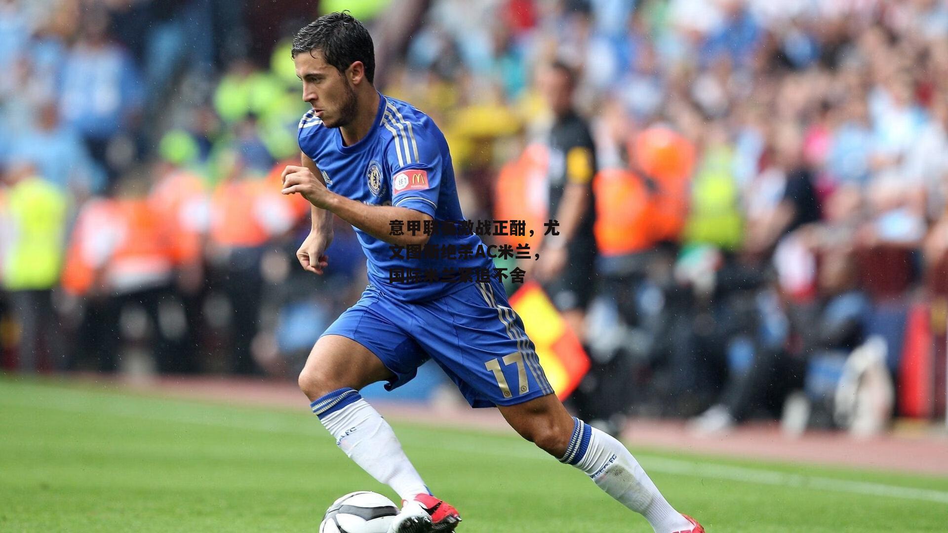 欧亿体育-意甲联赛激战正酣，尤文图斯绝杀AC米兰，国际米兰紧