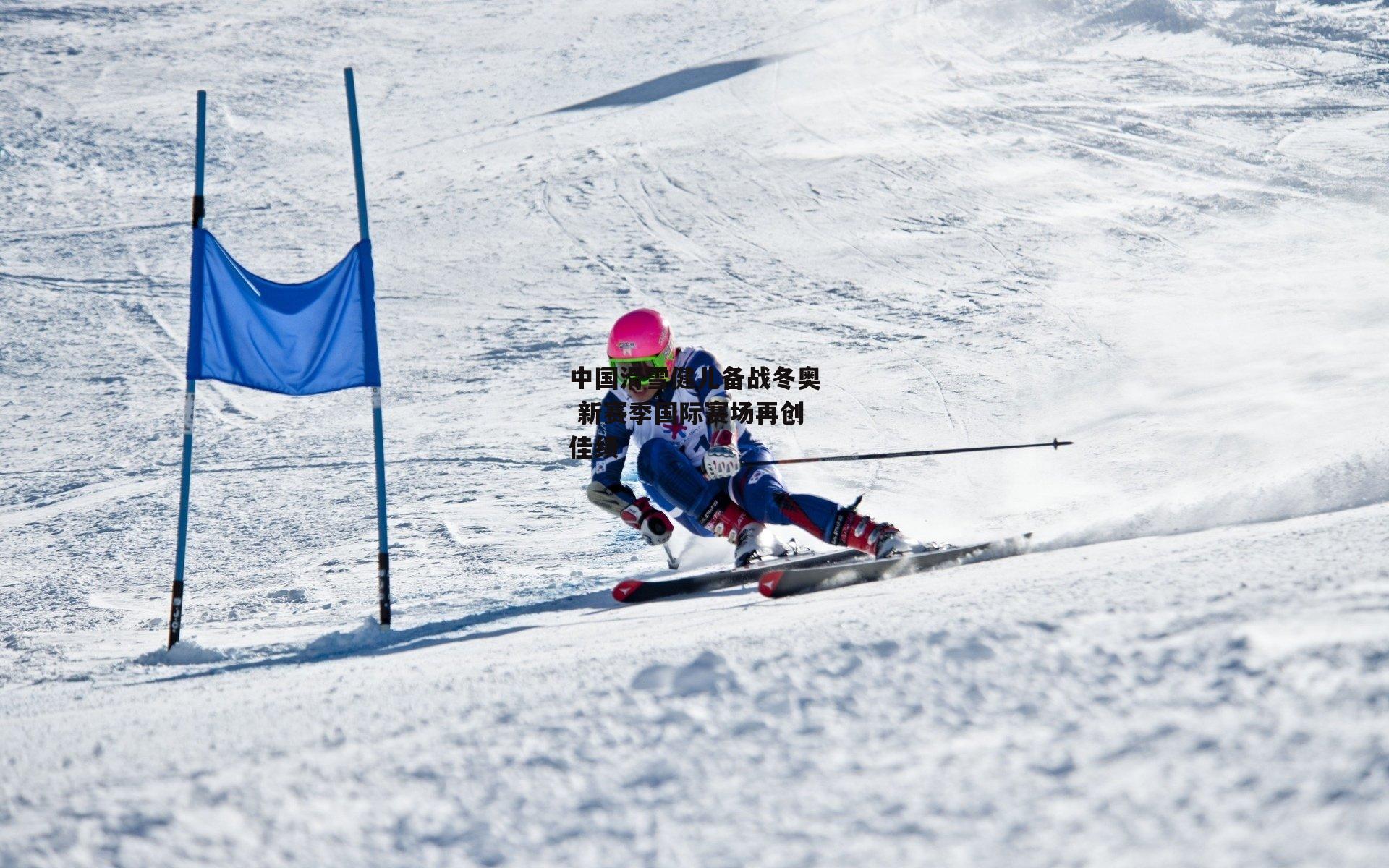 中国滑雪健儿备战冬奥 新赛季国际赛场再创佳绩