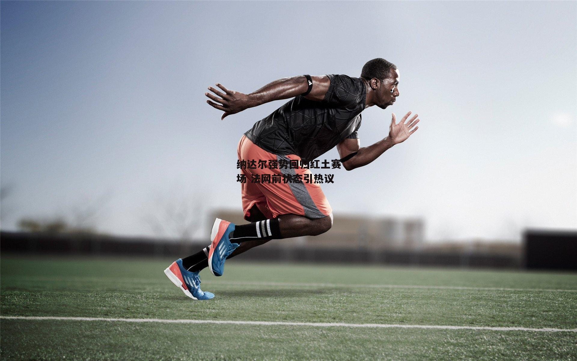 欧亿体育娱乐：纳达尔强势回归红土赛场 法网前状态引热议