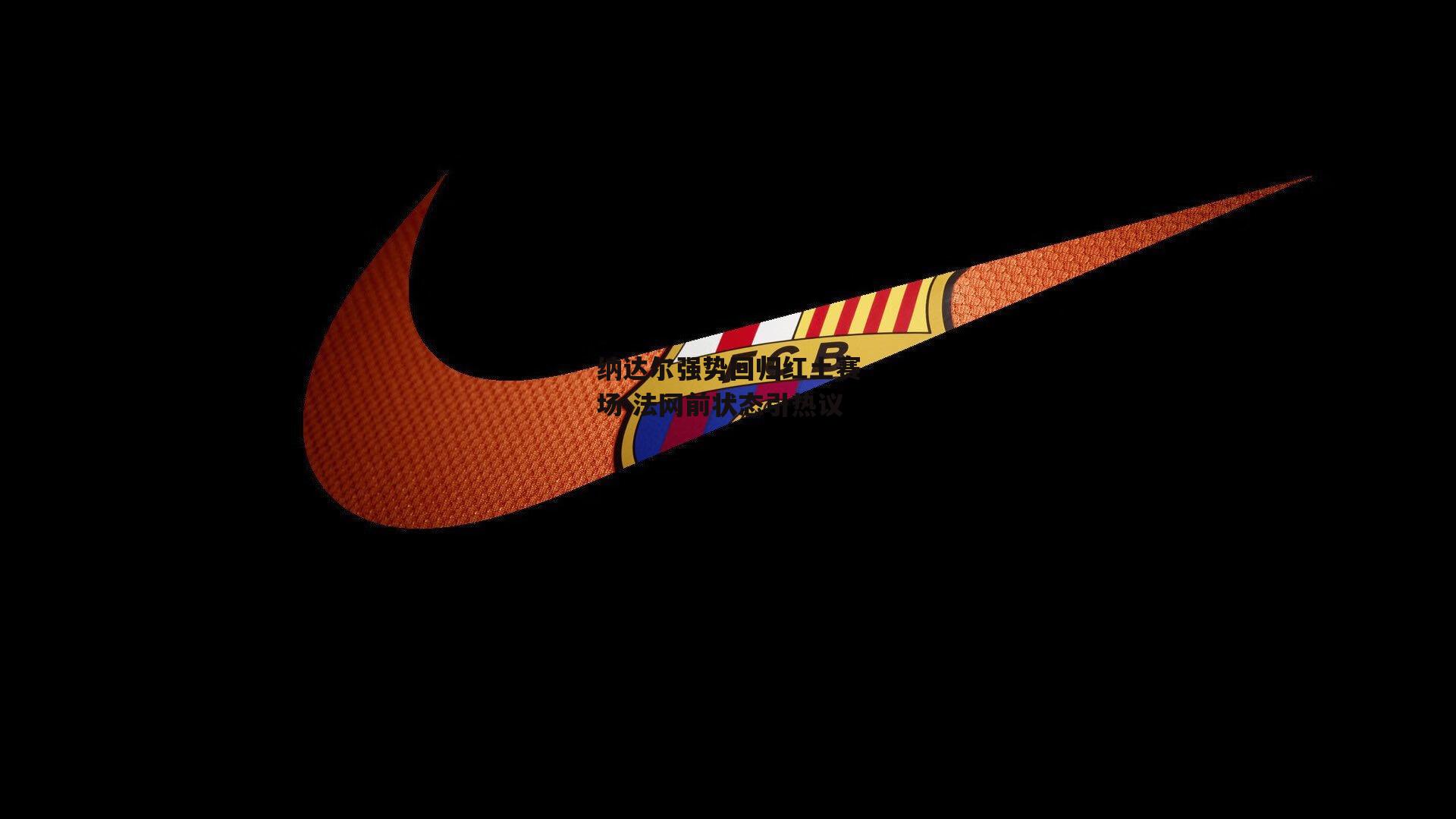 纳达尔强势回归红土赛场 法网前状态引热议