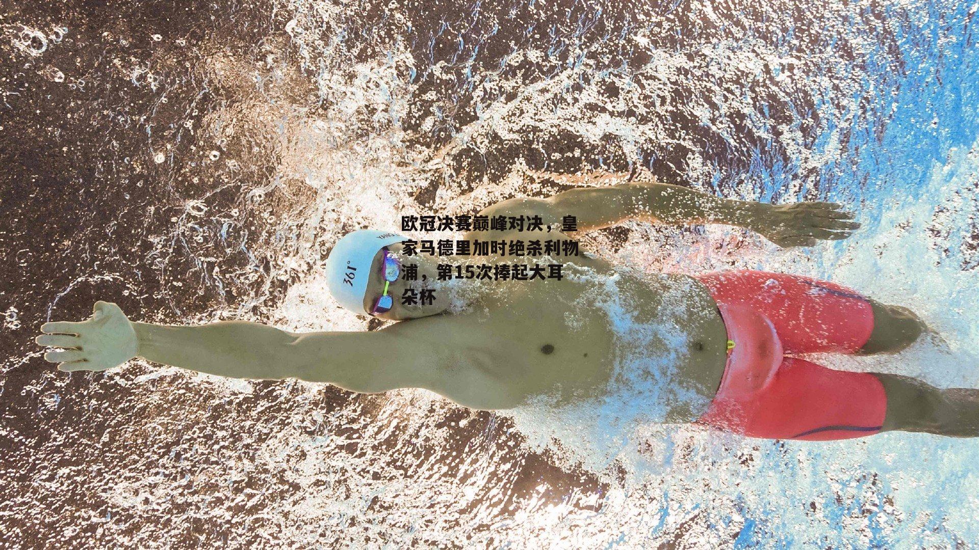 欧冠决赛巅峰对决，皇家马德里加时绝杀利物浦，第15次捧起大耳