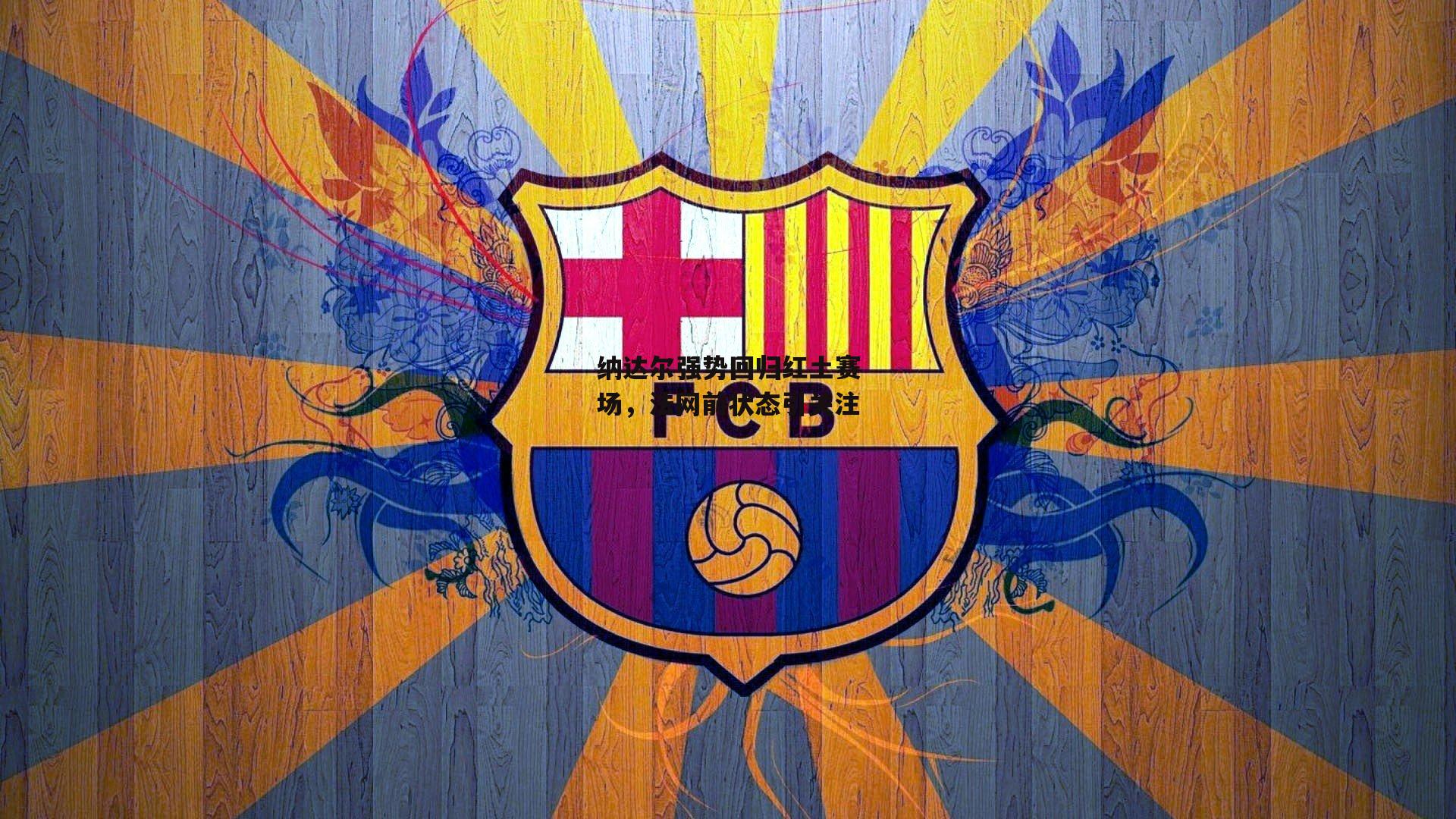 纳达尔强势回归红土赛场，法网前状态引关注【欧亿体育官网】